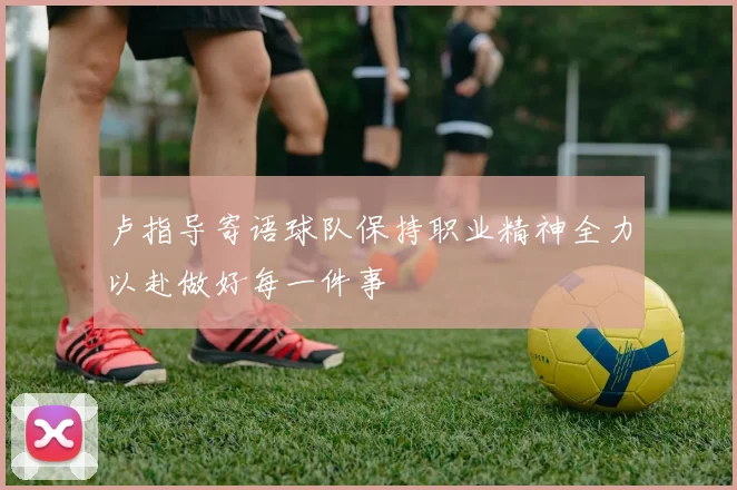 卢指导寄语球队保持职业精神全力以赴做好每一件事