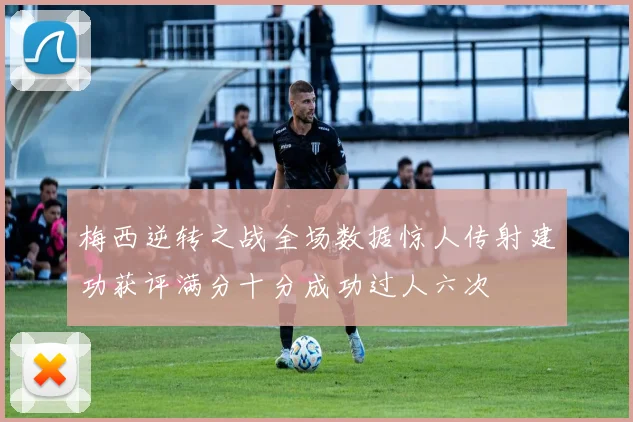 梅西逆转之战全场数据惊人传射建功获评满分十分成功过人六次