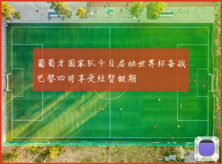 葡萄牙国家队今日启动世界杯备战巴黎四将享受短暂假期