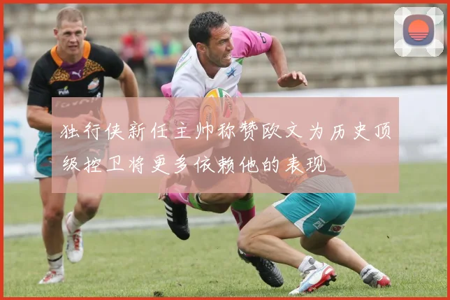 独行侠新任主帅称赞欧文为历史顶级控卫将更多依赖他的表现