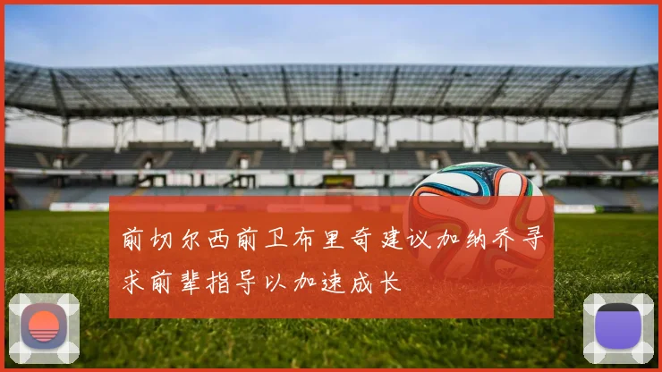 前切尔西前卫布里奇建议加纳乔寻求前辈指导以加速成长