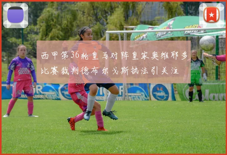 西甲第36轮皇马对阵皇家奥维耶多比赛裁判德布尔戈斯执法引关注