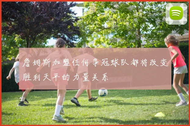 詹姆斯加盟任何争冠球队都将改变胜利天平的力量关系