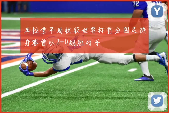 库拉索平局收获世界杯首分国足热身赛曾以2-0战胜对手