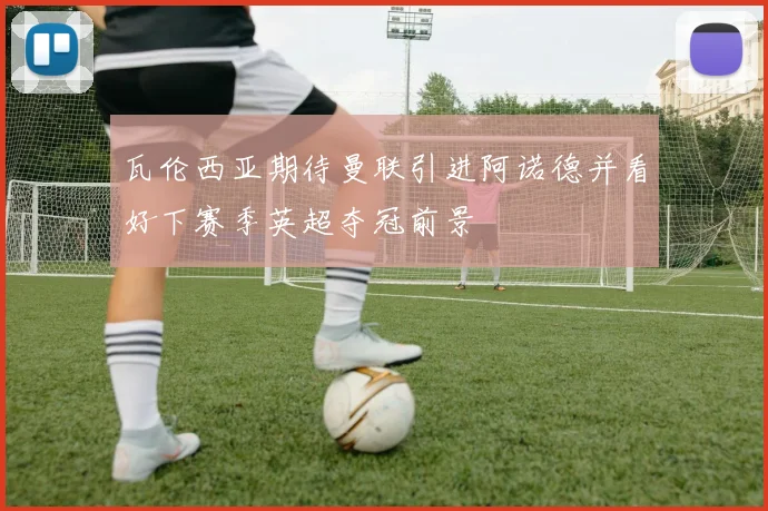 瓦伦西亚期待曼联引进阿诺德并看好下赛季英超夺冠前景