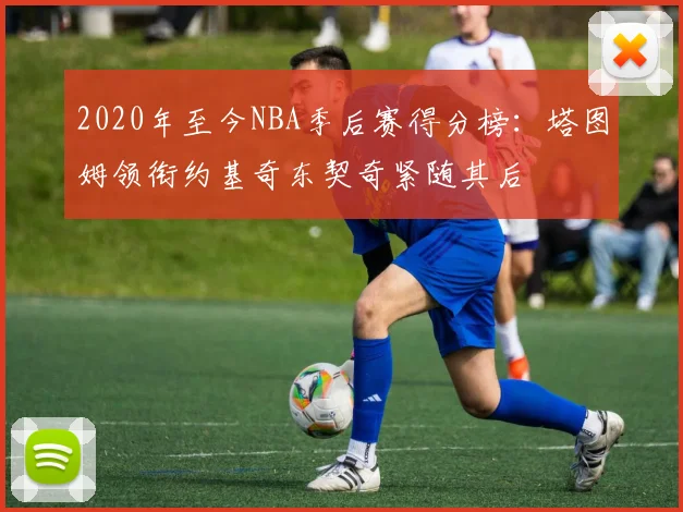 2020年至今NBA季后赛得分榜：塔图姆领衔约基奇东契奇紧随其后