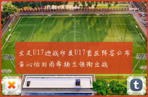 女足U17迎战印度U17首发阵容公布黄沁怡刘雨希杨兰领衔出战