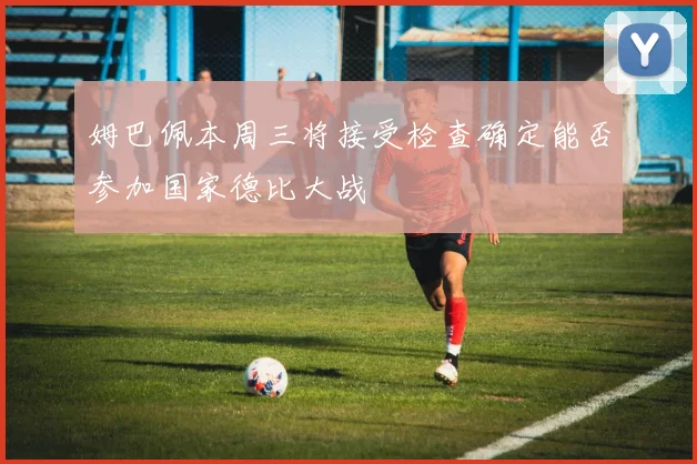 姆巴佩本周三将接受检查确定能否参加国家德比大战