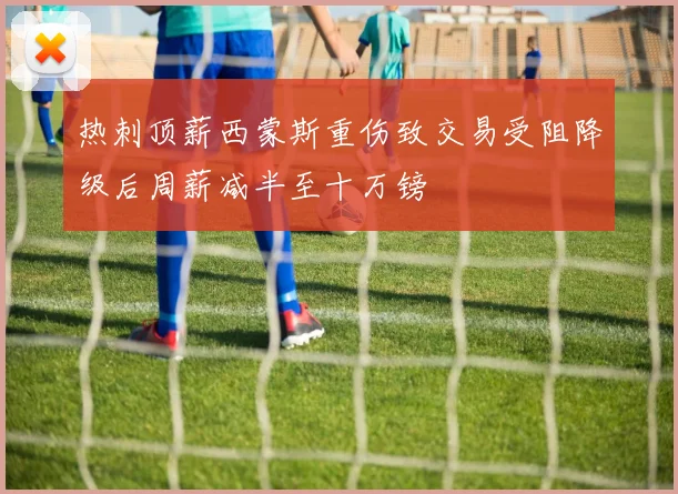 热刺顶薪西蒙斯重伤致交易受阻降级后周薪减半至十万镑