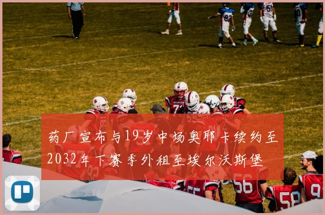 药厂宣布与19岁中场奥耶卡续约至2032年下赛季外租至埃尔沃斯堡