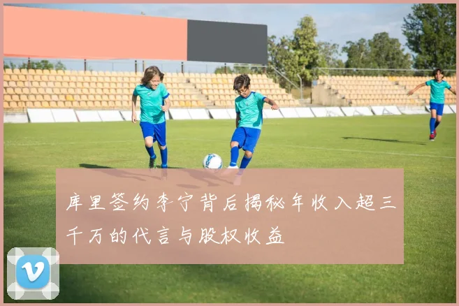 库里签约李宁背后揭秘年收入超三千万的代言与股权收益