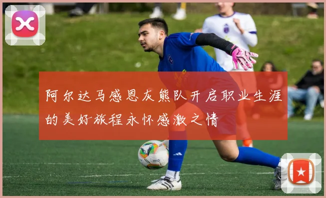 阿尔达马感恩灰熊队开启职业生涯的美好旅程永怀感激之情