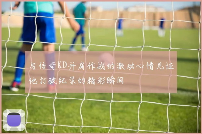 与传奇KD并肩作战的激动心情见证他打破纪录的精彩瞬间