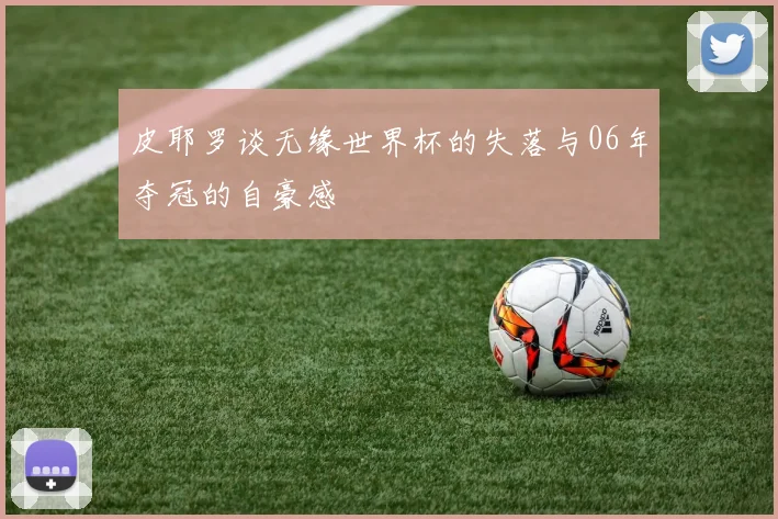 皮耶罗谈无缘世界杯的失落与06年夺冠的自豪感