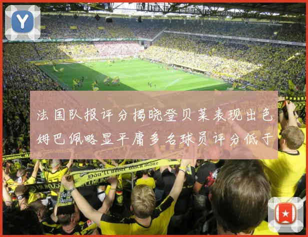 法国队报评分揭晓登贝莱表现出色姆巴佩略显平庸多名球员评分低于六分