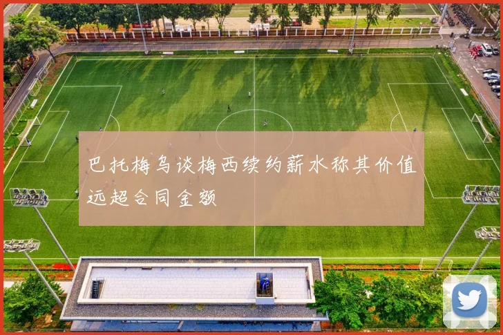 巴托梅乌谈梅西续约薪水称其价值远超合同金额