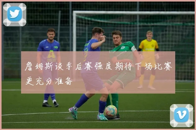 詹姆斯谈季后赛强度期待下场比赛更充分准备