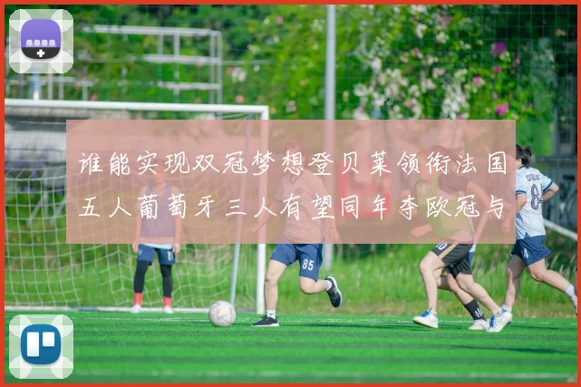 谁能实现双冠梦想登贝莱领衔法国五人葡萄牙三人有望同年夺欧冠与世界杯