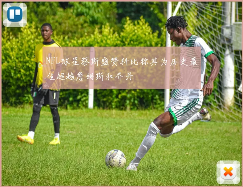 NFL球星蔡斯盛赞科比称其为历史最佳超越詹姆斯和乔丹