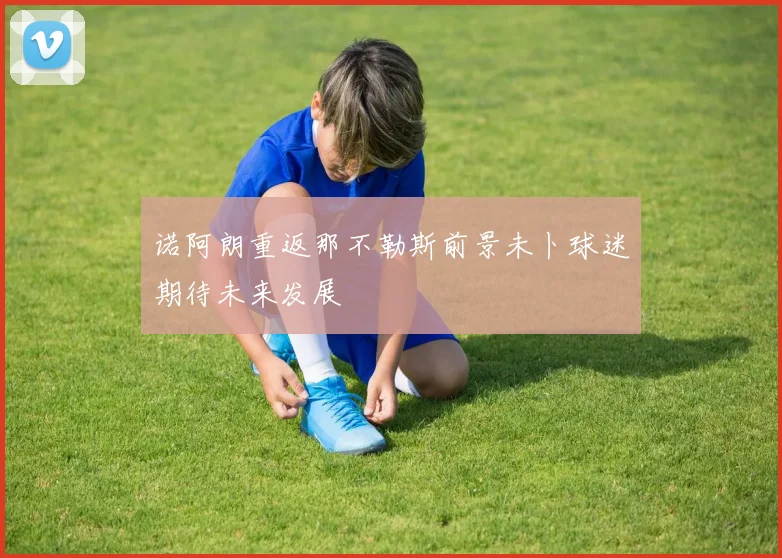 诺阿朗重返那不勒斯前景未卜球迷期待未来发展